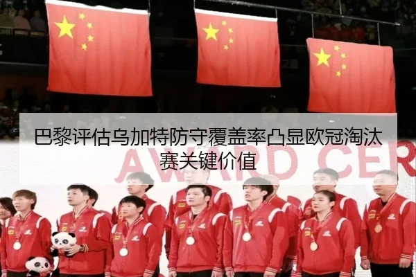 巴黎评估乌加特防守覆盖率凸显欧冠淘汰赛关键价值
