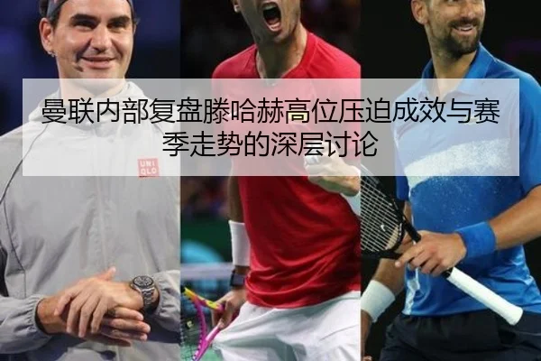 曼联内部复盘滕哈赫高位压迫成效与赛季走势的深层讨论
